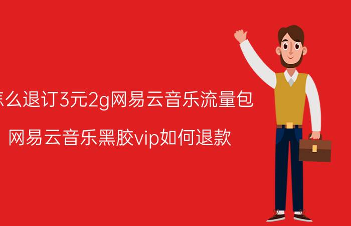 怎么退订3元2g网易云音乐流量包 网易云音乐黑胶vip如何退款？